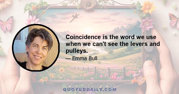 Coincidence is the word we use when we can't see the levers and pulleys.