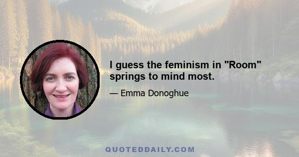 I guess the feminism in Room springs to mind most.