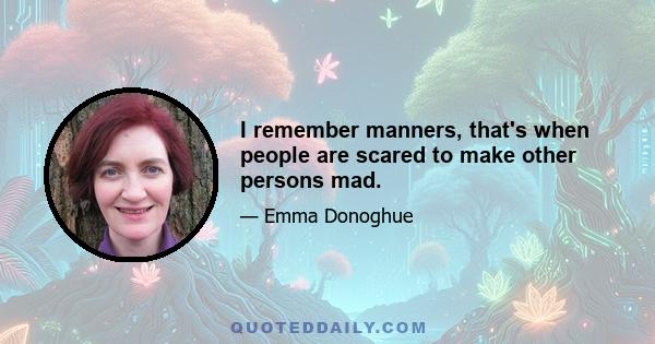 I remember manners, that's when people are scared to make other persons mad.