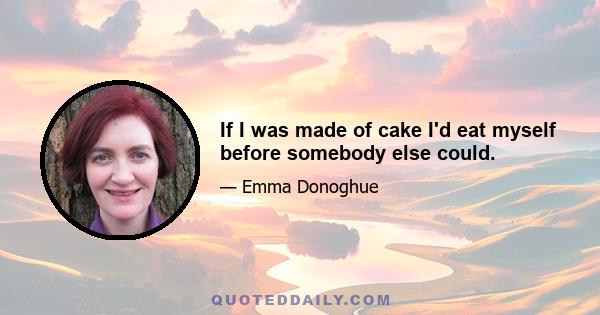 If I was made of cake I'd eat myself before somebody else could.