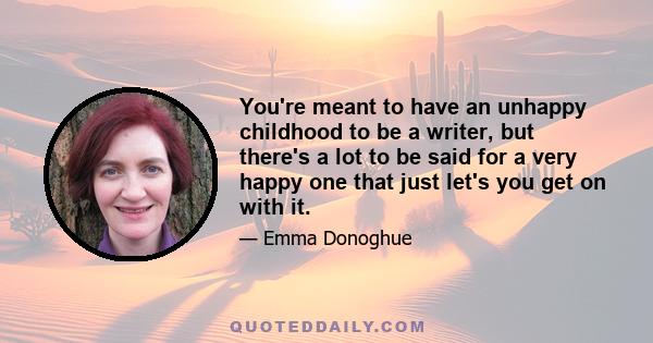 You're meant to have an unhappy childhood to be a writer, but there's a lot to be said for a very happy one that just let's you get on with it.