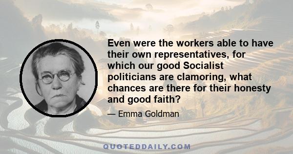 Even were the workers able to have their own representatives, for which our good Socialist politicians are clamoring, what chances are there for their honesty and good faith?