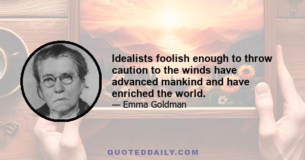 Idealists foolish enough to throw caution to the winds have advanced mankind and have enriched the world.