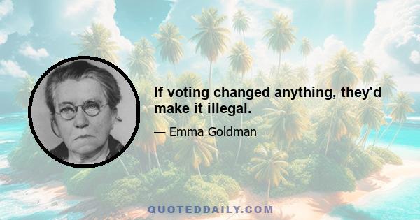 If voting changed anything, they'd make it illegal.