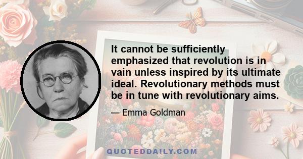 It cannot be sufficiently emphasized that revolution is in vain unless inspired by its ultimate ideal. Revolutionary methods must be in tune with revolutionary aims.