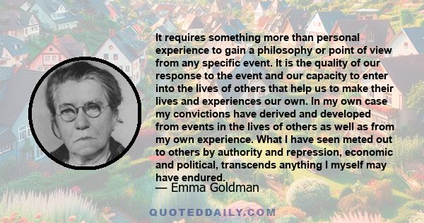 It requires something more than personal experience to gain a philosophy or point of view from any specific event. It is the quality of our response to the event and our capacity to enter into the lives of others that