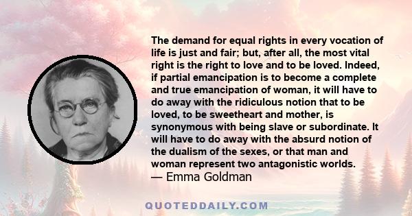 The demand for equal rights in every vocation of life is just and fair; but, after all, the most vital right is the right to love and be loved.