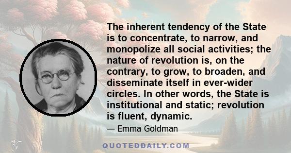 The inherent tendency of the State is to concentrate, to narrow, and monopolize all social activities; the nature of revolution is, on the contrary, to grow, to broaden, and disseminate itself in ever-wider circles. In