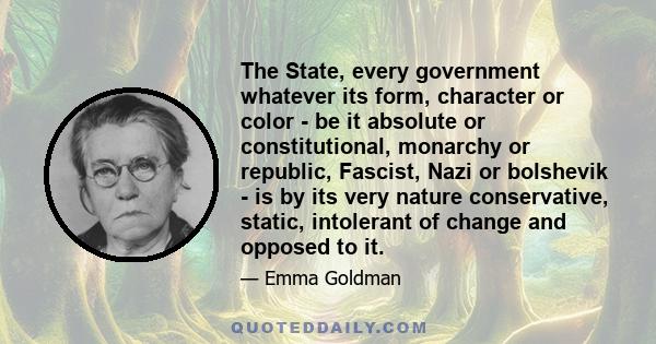 The State, every government whatever its form, character or color - be it absolute or constitutional, monarchy or republic, Fascist, Nazi or bolshevik - is by its very nature conservative, static, intolerant of change