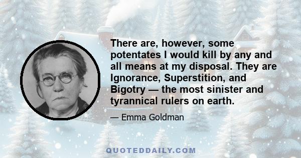 There are, however, some potentates I would kill by any and all means at my disposal. They are Ignorance, Superstition, and Bigotry — the most sinister and tyrannical rulers on earth.