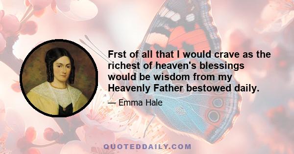 Frst of all that I would crave as the richest of heaven's blessings would be wisdom from my Heavenly Father bestowed daily.