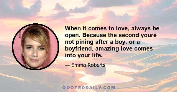 When it comes to love, always be open. Because the second youre not pining after a boy, or a boyfriend, amazing love comes into your life.