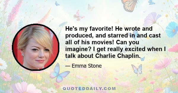 He's my favorite! He wrote and produced, and starred in and cast all of his movies! Can you imagine? I get really excited when I talk about Charlie Chaplin.