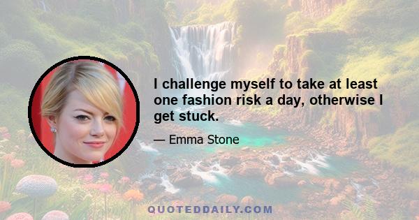 I challenge myself to take at least one fashion risk a day, otherwise I get stuck.