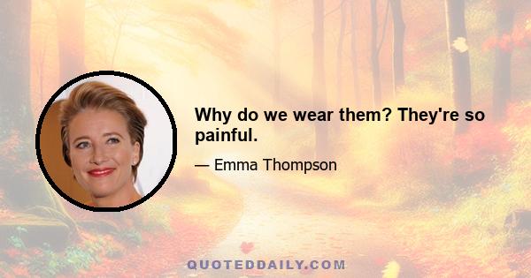 Why do we wear them? They're so painful.