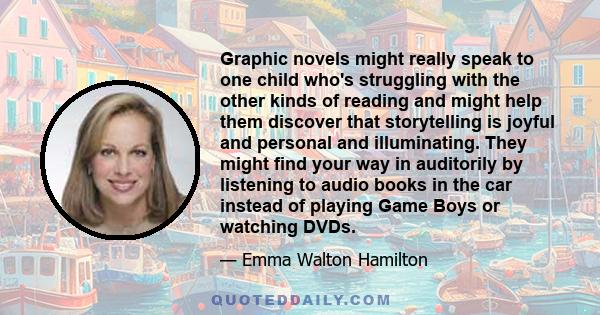 Graphic novels might really speak to one child who's struggling with the other kinds of reading and might help them discover that storytelling is joyful and personal and illuminating. They might find your way in