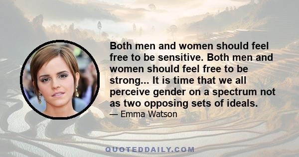 Both men and women should feel free to be sensitive. Both men and women should feel free to be strong... It is time that we all perceive gender on a spectrum not as two opposing sets of ideals.