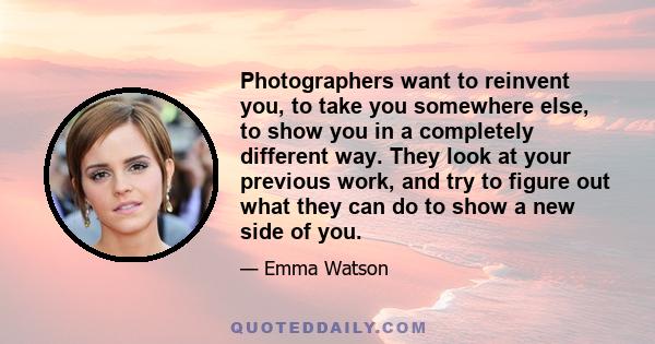 Photographers want to reinvent you, to take you somewhere else, to show you in a completely different way. They look at your previous work, and try to figure out what they can do to show a new side of you.