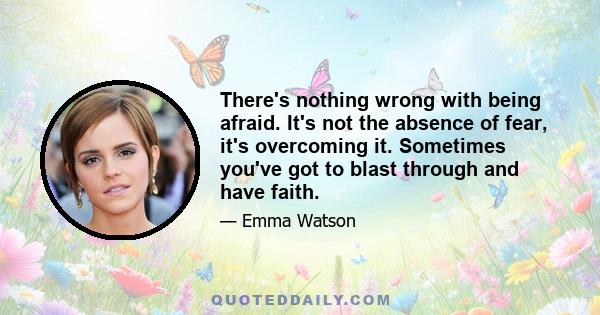 There's nothing wrong with being afraid. It's not the absence of fear, it's overcoming it. Sometimes you've got to blast through and have faith.