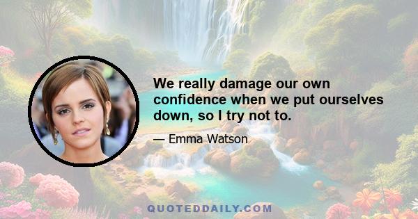 We really damage our own confidence when we put ourselves down, so I try not to.