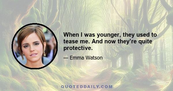 When I was younger, they used to tease me. And now they’re quite protective.