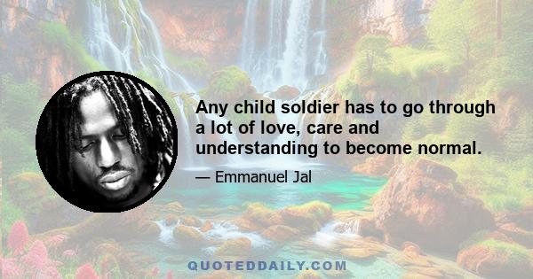 Any child soldier has to go through a lot of love, care and understanding to become normal.