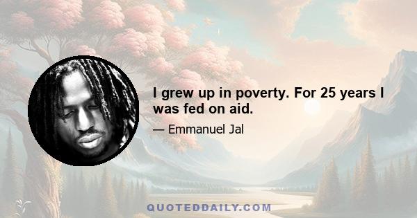 I grew up in poverty. For 25 years I was fed on aid.