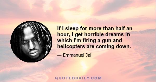 If I sleep for more than half an hour, I get horrible dreams in which I'm firing a gun and helicopters are coming down.