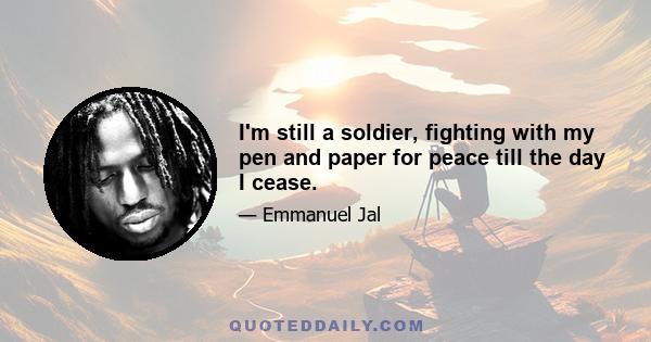 I'm still a soldier, fighting with my pen and paper for peace till the day I cease.