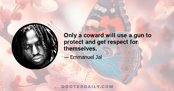 Only a coward will use a gun to protect and get respect for themselves.