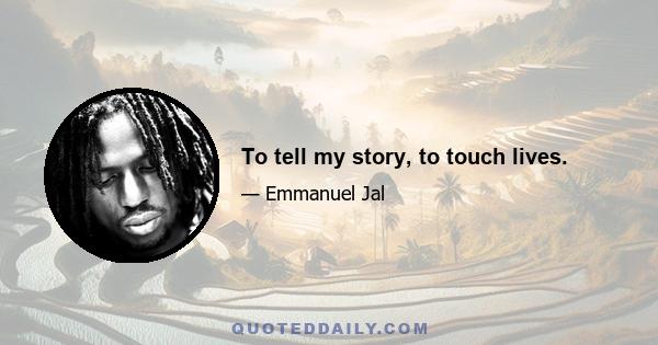 To tell my story, to touch lives.