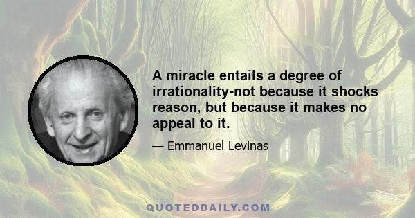 A miracle entails a degree of irrationality-not because it shocks reason, but because it makes no appeal to it.