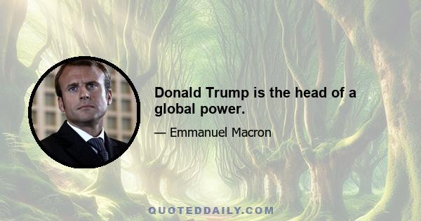 Donald Trump is the head of a global power.
