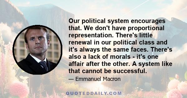 Our political system encourages that. We don't have proportional representation. There's little renewal in our political class and it's always the same faces. There's also a lack of morals - it's one affair after the