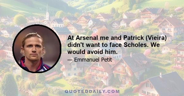 At Arsenal me and Patrick (Vieira) didn't want to face Scholes. We would avoid him.