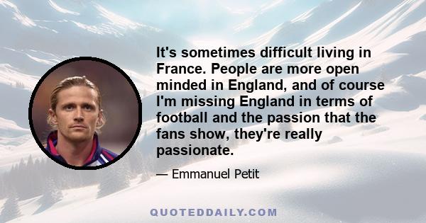 It's sometimes difficult living in France. People are more open minded in England, and of course I'm missing England in terms of football and the passion that the fans show, they're really passionate.