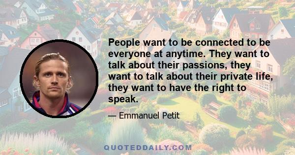 People want to be connected to be everyone at anytime. They want to talk about their passions, they want to talk about their private life, they want to have the right to speak.