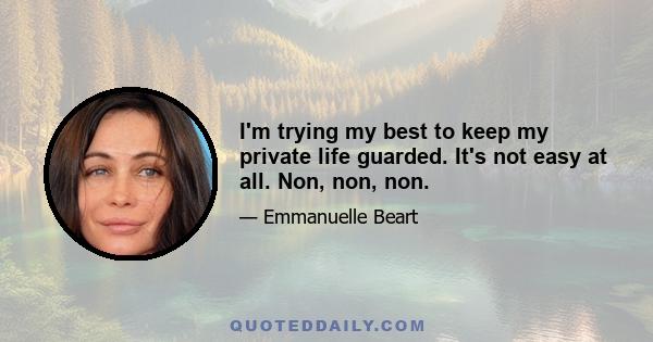 I'm trying my best to keep my private life guarded. It's not easy at all. Non, non, non.