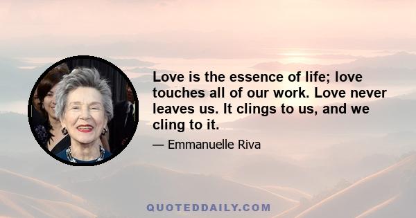 Love is the essence of life; love touches all of our work. Love never leaves us. It clings to us, and we cling to it.