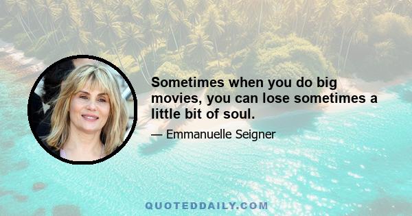 Sometimes when you do big movies, you can lose sometimes a little bit of soul.