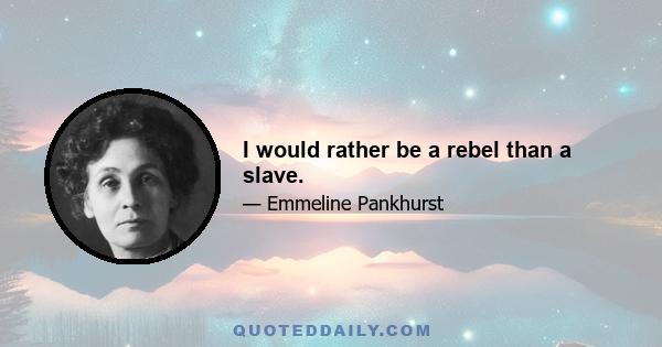 I would rather be a rebel than a slave.