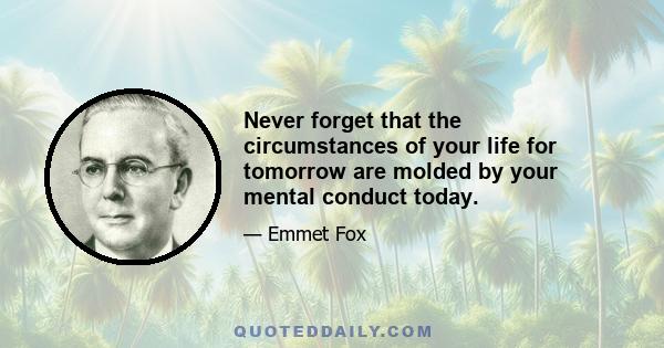 Never forget that the circumstances of your life for tomorrow are molded by your mental conduct today.