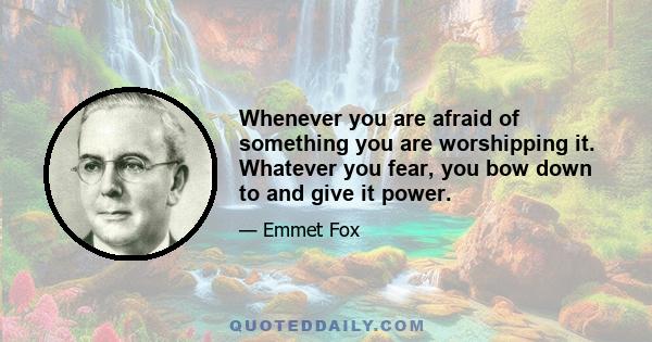 Whenever you are afraid of something you are worshipping it. Whatever you fear, you bow down to and give it power.