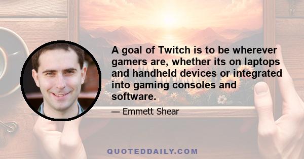 A goal of Twitch is to be wherever gamers are, whether its on laptops and handheld devices or integrated into gaming consoles and software.