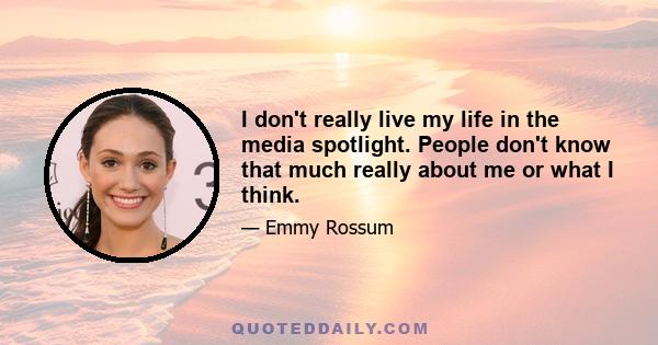 I don't really live my life in the media spotlight. People don't know that much really about me or what I think.