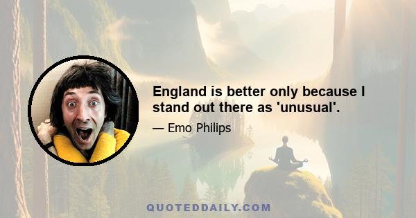 England is better only because I stand out there as 'unusual'.