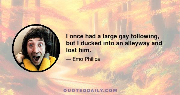 I once had a large gay following, but I ducked into an alleyway and lost him.