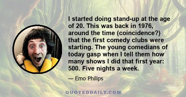 I started doing stand-up at the age of 20. This was back in 1976, around the time (coincidence?) that the first comedy clubs were starting. The young comedians of today gasp when I tell them how many shows I did that