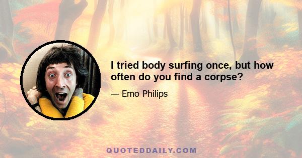 I tried body surfing once, but how often do you find a corpse?