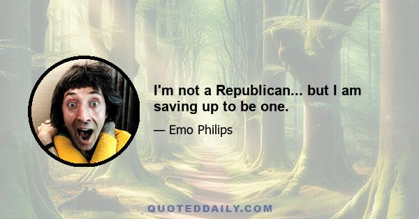 I'm not a Republican... but I am saving up to be one.